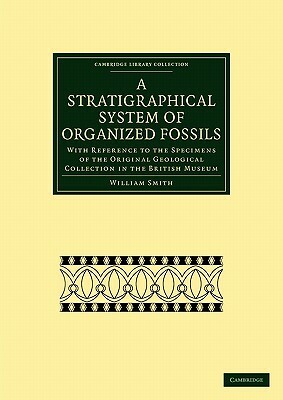 A Stratigraphical System of Organized Fossils: With Reference to the Specimens of the Original Geological Collection in the British Museum by Smith, William Jr. Smith