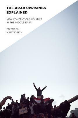 Arab Uprisings Explained: New Contentious Politics in the Middle East by Marc Lynch