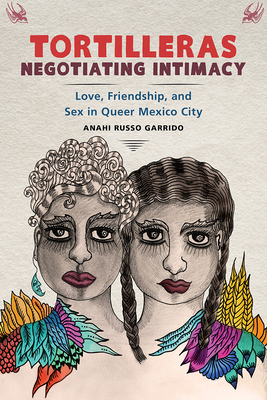 Tortilleras Negotiating Intimacy: Love, Friendship, and Sex in Queer Mexico City by Anahi Russo Garrido