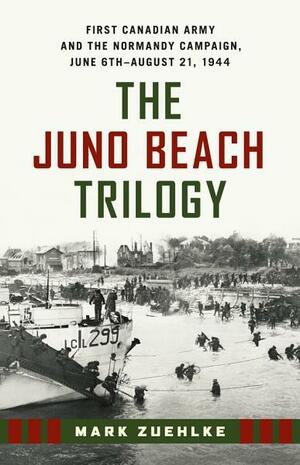 The Juno Beach Trilogy: First Canadian Army and the Normandy Campaign, June 6th - August 21, 1944 by Mark Zuehlke