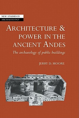 Architecture and Power in the Ancient Andes: The Archaeology of Public Buildings by Jerry D. Moore