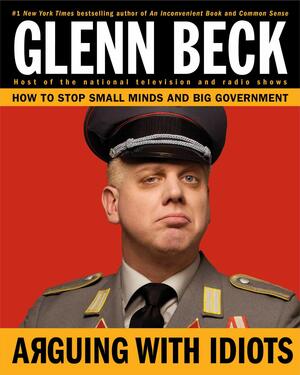 Arguing with Idiots: How to Stop Small Minds and Big Government by Glenn Beck