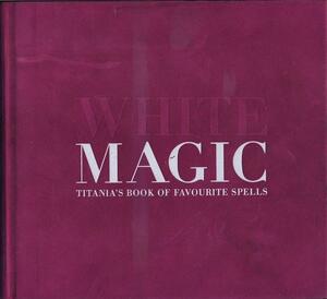 White Magic: Titania's Book of Favourite Spells by Titania Hardie