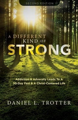 A Different Kind of Strong - Second Edition: Addiction & Adversity Leads To A 30-Day Fast & A Christ-Centered Life by Julianne Binkhurst Trotter, Daniel L. Trotter, Daniel Craig Friend