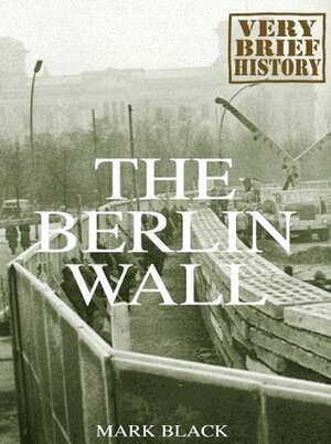 The Berlin Wall: A Very Brief History by Mark Black