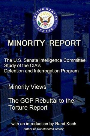 Minority Report: The U.S. Senate Intelligence Committee Study of the CIA's Detention and Interrogation Program -- The GOP Rebuttal to the Torture Report by Senate Select Committee on Intelligence, Rand Koch
