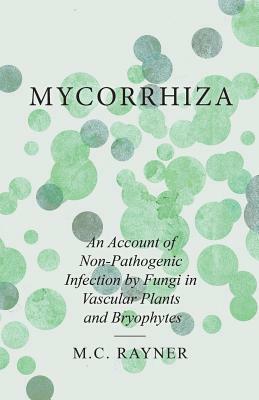 Mycorrhiza - An Account of Non-Pathogenic Infection by Fungi in Vascular Plants and Bryophytes by M. C. Rayner