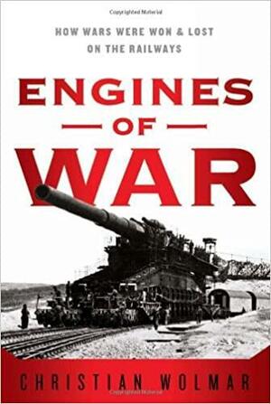 Engines of War: How Wars Were Won and Lost on the Railways by Christian Wolmar