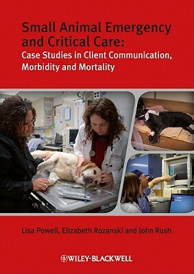 Small Animal Emergency and Critical Care: Case Studies in Client Communication, Morbidity and Mortality by Lisa Powell, John E. Rush, Elizabeth A. Rozanski