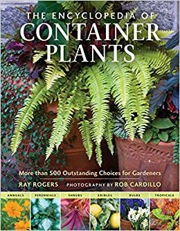 The Encyclopedia of Container Plants: More than 500 Outstanding Choices for Gardeners by Rob Cardillo, Ray Rogers