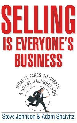 Selling Is Everyone's Business: What It Takes to Create a Great Salesperson by Adam Shaivitz, Steve Johnson