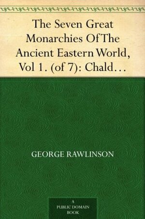 The Seven Great Monarchies Of The Ancient Eastern World, Vol 1. (of 7): Chaldaea The History, Geography, And Antiquities Of Chaldaea, Assyria, Babylon, ... Persian Empire; With Maps and Illustrations. by George Rawlinson