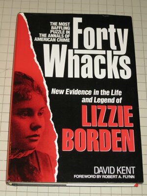 Forty Whacks: New Evidence in the Life and Legend of Lizzie Borden by David Kent