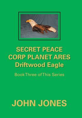 Secret Peace Corp Planet Ares Driftwood Eagle: Book Three of This Series by John Jones