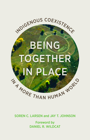 Being Together in Place: Indigenous Coexistence in a More Than Human World by Soren C. Larsen, Jay T. Johnson, Daniel R. Wildcat