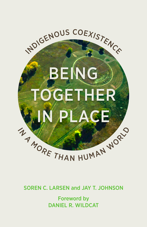 Being Together in Place: Indigenous Coexistence in a More Than Human World by Soren C. Larsen, Daniel R. Wildcat, Jay T. Johnson