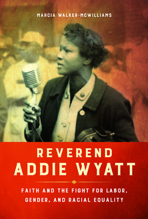 Reverend Addie Wyatt: Faith and the Fight for Labor, Gender, and Racial Equality by Marcia Walker-McWilliams