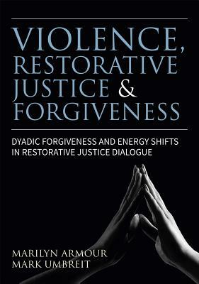 Violence, Restorative Justice, and Forgiveness: Dyadic Forgiveness and Energy Shifts in Restorative Justice Dialogue by Marilyn Armour, Mark S. Umbreit