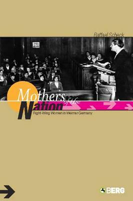 Mothers of the Nation: Right-Wing Women in Weimar Germany by Raffael Scheck