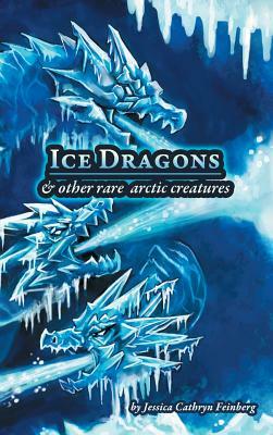 Ice Dragons & Other Rare Arctic Creatures: A Field Guide by Jessica Feinberg