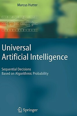 Universal Artificial Intelligence: Sequential Decisions Based on Algorithmic Probability by Marcus Hutter