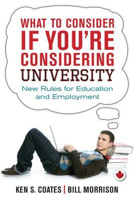 What to Consider If You're Considering University: New Rules for Education and Employment by Ken S. Coates, Bill Morrison