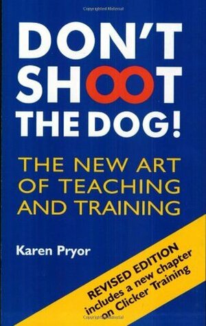 Don't Shoot The Dog!: The New Art Of Teaching And Training by Karen Pryor