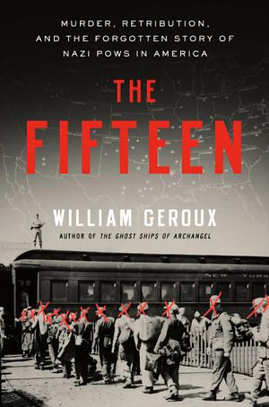 The Fifteen: Murder, Retribution, and the Forgotten Story of Nazi POWs in America by William Geroux