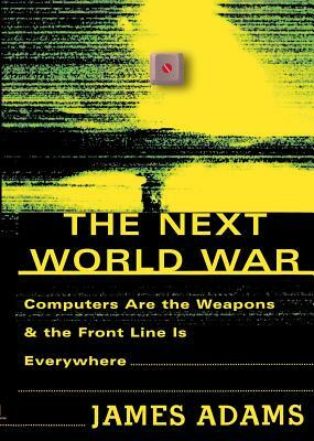 The Next World War: Computers Are the Weapons and the Front Line is Everywhere by James Adams