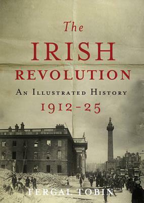 The Irish Revolution 1912-25: An Illustrated History by Fergal Tobin