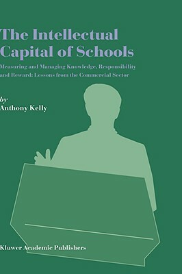 The Intellectual Capital of Schools: Measuring and Managing Knowledge, Responsibility and Reward: Lessons from the Commercial Sector by Anthony Kelly