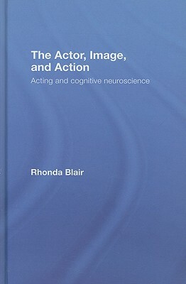 The Actor, Image, and Action: Acting and Cognitive Neuroscience by Rhonda Blair