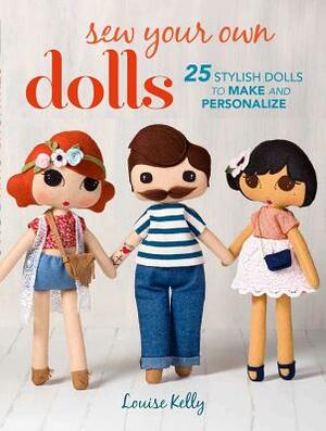 Sew Your Own Dolls: 25 Stylish Dolls to Make and Personalize by Louise Kelly