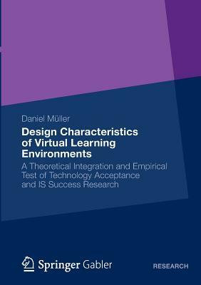 Design Characteristics of Virtual Learning Environments: A Theoretical Integration and Empirical Test of Technology Acceptance and Is Success Research by Daniel Müller