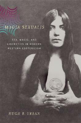 Magia Sexualis: Sex, Magic, and Liberation in Modern Western Esotericism by Hugh B. Urban