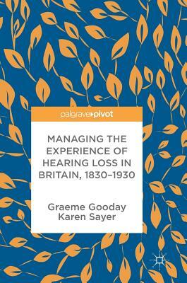 Managing the Experience of Hearing Loss in Britain, 1830-1930 by Graeme Gooday, Karen Sayer