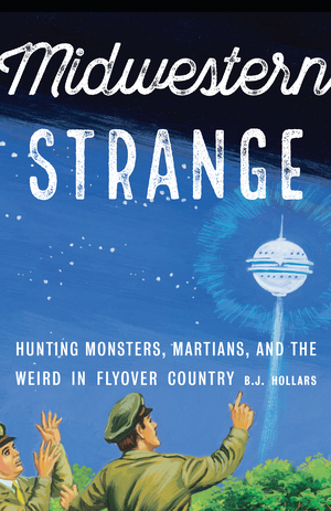 Midwestern Strange: Hunting Monsters, Martians, and the Weird in Flyover Country by B.J. Hollars
