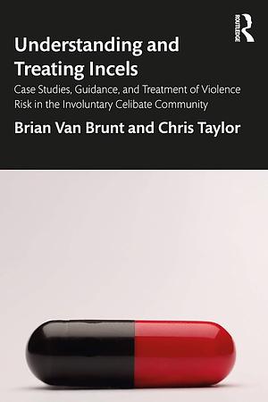 Understanding and Treating Incels: Case Studies, Guidance, and Treatment of Violence Risk in the Involuntary Celibate Community by Chris Taylor, Brian Van Brunt