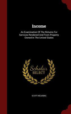 Income: An Examination of the Returns for Services Rendered and from Property Owned in the United States by Scott Nearing