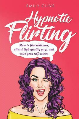 How to Flirt with Men: Attract Higher Quality Men, Create Long-Term Interest and Raise Your Self-Esteem by Emily Clive