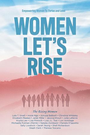 Women, Let's Rise: Empowering Women To Thrive and Lead by Annyse Balkwill, Lola T. Small, Lola T. Small, Lori Armitage