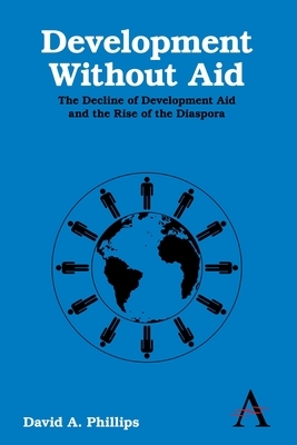 Development Without Aid: The Decline of Development Aid and the Rise of the Diaspora by David A. Phillips