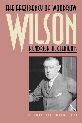 The Presidency of Woodrow Wilson by Kendrick A. Clements