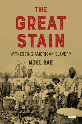 The Great Stain: Witnessing American Slavery by Noel Rae