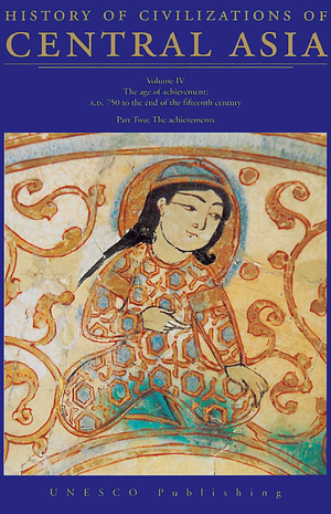 History of Civilizations of Central Asia, Volume IV. The Age of Achievement: A.D. 750 to the End of the Fifteenth Century. Part Two: The Achievements by Clifford Edmund Bosworth, M.S. Asimov