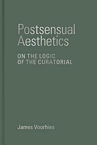 Postsensual Aesthetics: On the Logic of the Curatorial by James Voorhies