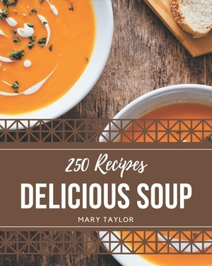 250 Delicious Soup Recipes: A Soup Cookbook You Won't be Able to Put Down by Mary Taylor