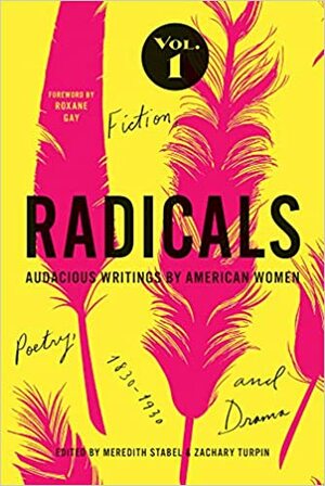 Radicals, Volume 1: Fiction, Poetry, and Drama: Audacious Writings by American Women, 1830-1930 by Meredith Stabel, Roxane Gay, Zachary Turpin