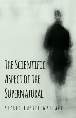 The Scientific Aspect of the Supernatural by Alfred Russel Wallace