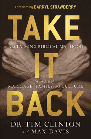 Take It Back: Reclaiming Biblical Manhood for the Sake of Marriage, Family and Culture by Tim Clinton, Max Davis